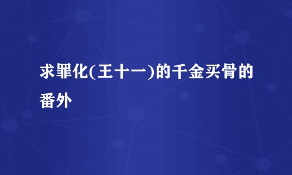求罪化(王十一)的千金买骨的番外