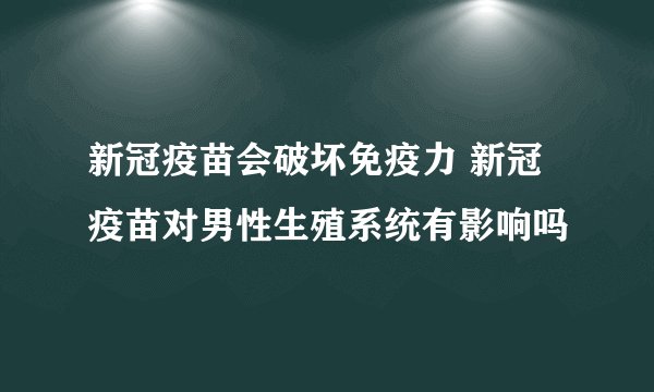 新冠疫苗会破坏免疫力 新冠疫苗对男性生殖系统有影响吗
