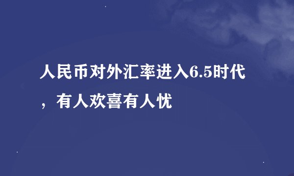 人民币对外汇率进入6.5时代，有人欢喜有人忧