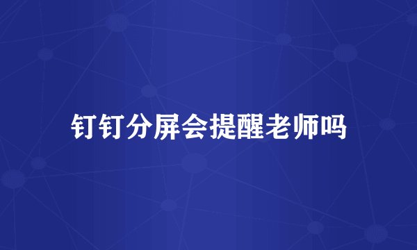 钉钉分屏会提醒老师吗