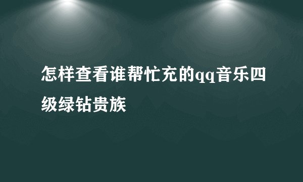 怎样查看谁帮忙充的qq音乐四级绿钻贵族