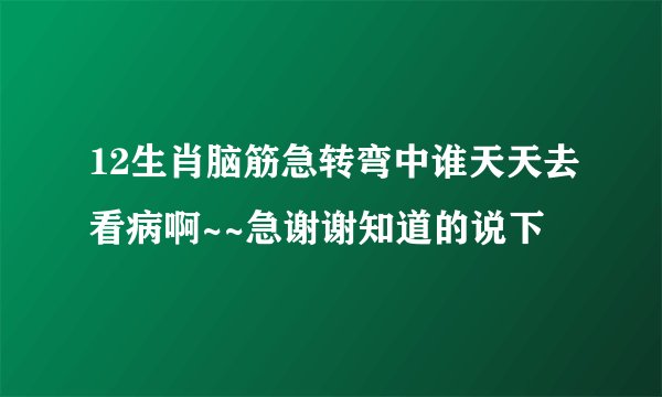 12生肖脑筋急转弯中谁天天去看病啊~~急谢谢知道的说下