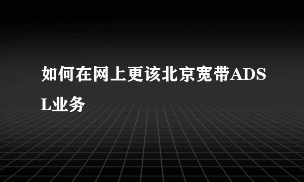 如何在网上更该北京宽带ADSL业务
