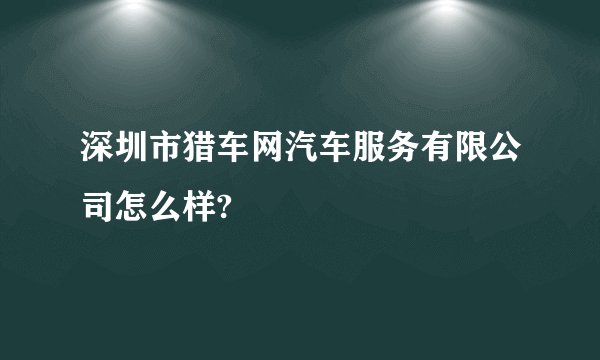 深圳市猎车网汽车服务有限公司怎么样?