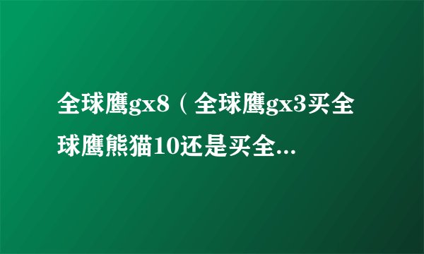 全球鹰gx8（全球鹰gx3买全球鹰熊猫10还是买全球鹰GX213这辆两种车买哪个好呢大）