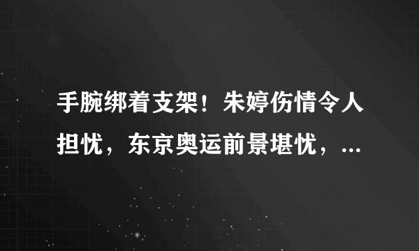 手腕绑着支架！朱婷伤情令人担忧，东京奥运前景堪忧，郎平麻烦了