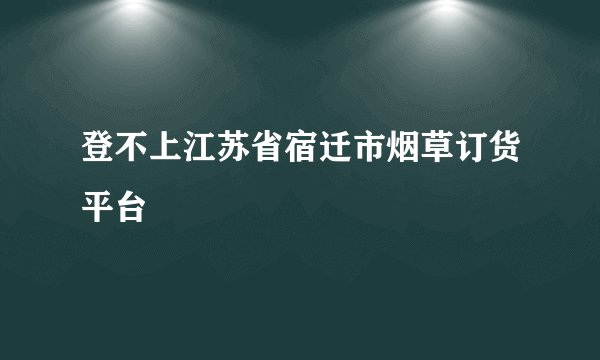 登不上江苏省宿迁市烟草订货平台