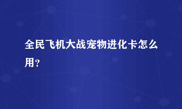 全民飞机大战宠物进化卡怎么用？