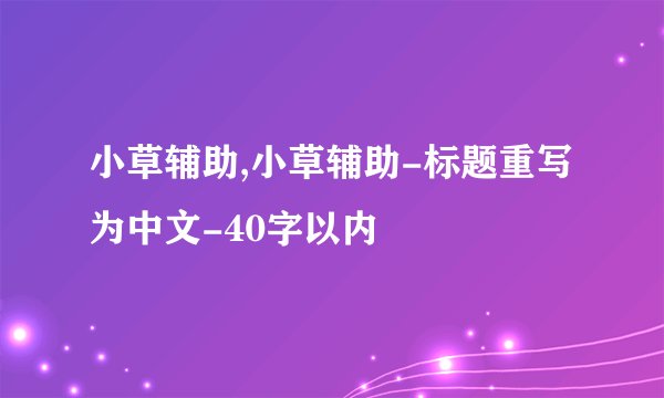 小草辅助,小草辅助-标题重写为中文-40字以内