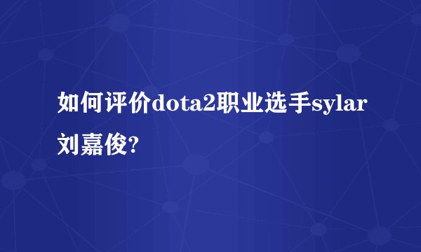 如何评价dota2职业选手sylar刘嘉俊?