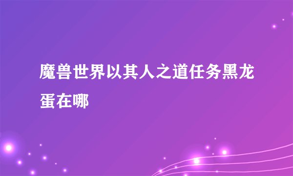 魔兽世界以其人之道任务黑龙蛋在哪