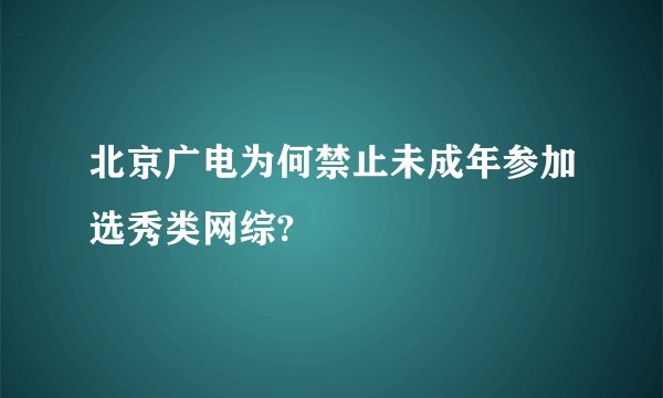 北京广电为何禁止未成年参加选秀类网综?