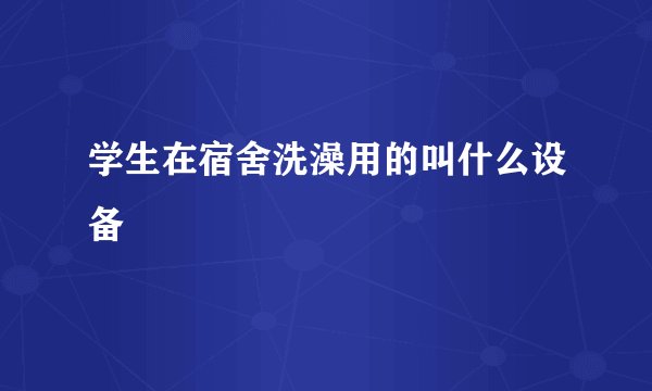 学生在宿舍洗澡用的叫什么设备