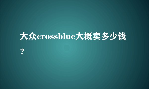 大众crossblue大概卖多少钱？