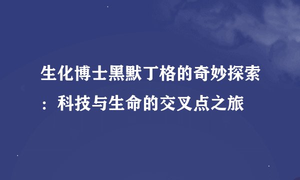生化博士黑默丁格的奇妙探索：科技与生命的交叉点之旅