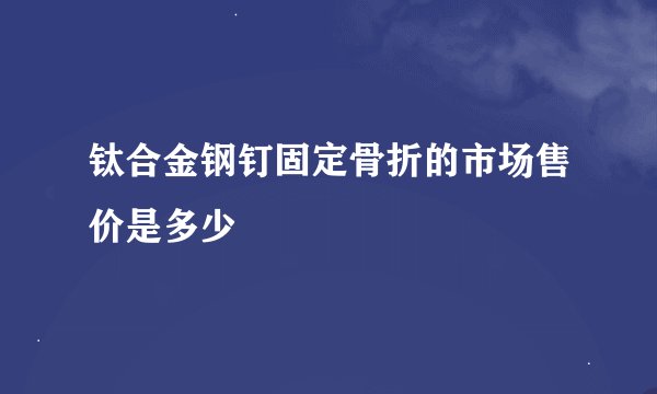 钛合金钢钉固定骨折的市场售价是多少