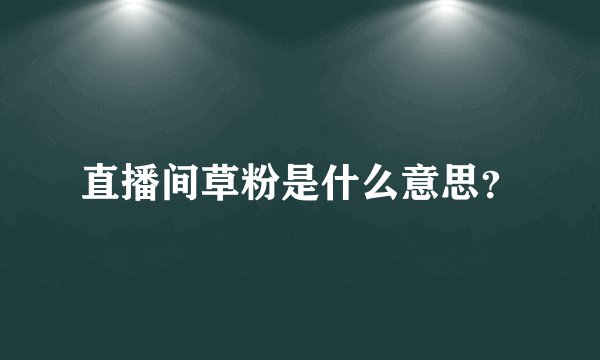 直播间草粉是什么意思？