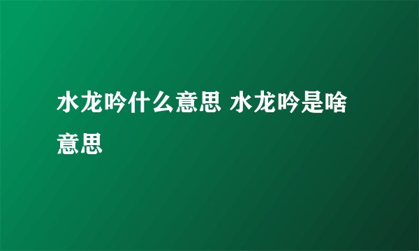 水龙吟什么意思 水龙吟是啥意思