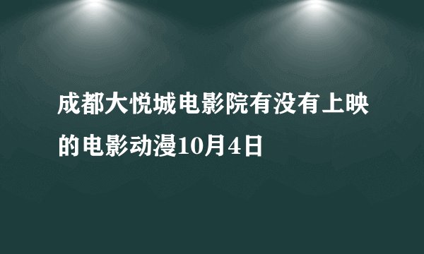 成都大悦城电影院有没有上映的电影动漫10月4日