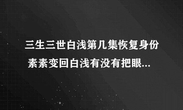 三生三世白浅第几集恢复身份 素素变回白浅有没有把眼睛取回来