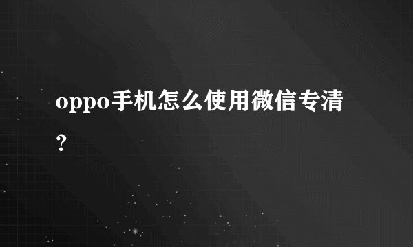oppo手机怎么使用微信专清？