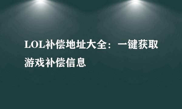 LOL补偿地址大全：一键获取游戏补偿信息