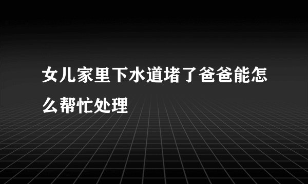 女儿家里下水道堵了爸爸能怎么帮忙处理