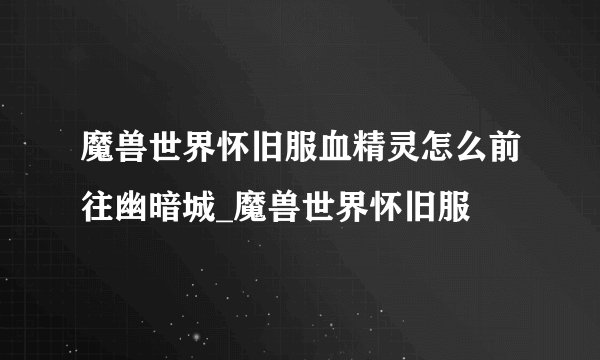 魔兽世界怀旧服血精灵怎么前往幽暗城_魔兽世界怀旧服