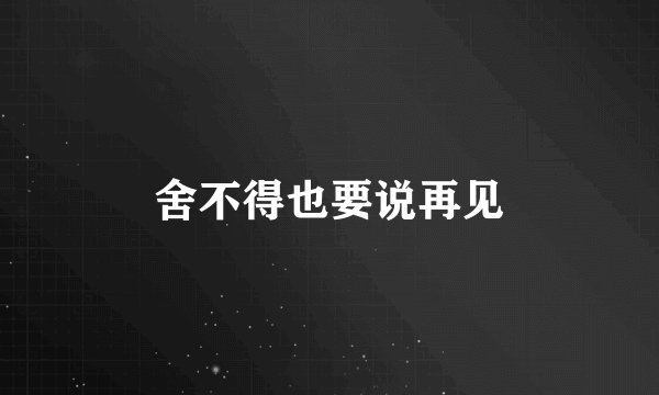 舍不得也要说再见