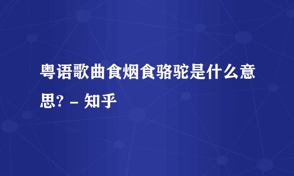 粤语歌曲食烟食骆驼是什么意思? - 知乎