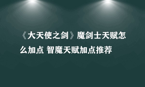 《大天使之剑》魔剑士天赋怎么加点 智魔天赋加点推荐