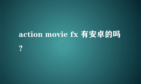action movie fx 有安卓的吗?