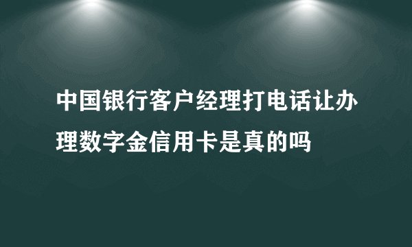 中国银行客户经理打电话让办理数字金信用卡是真的吗