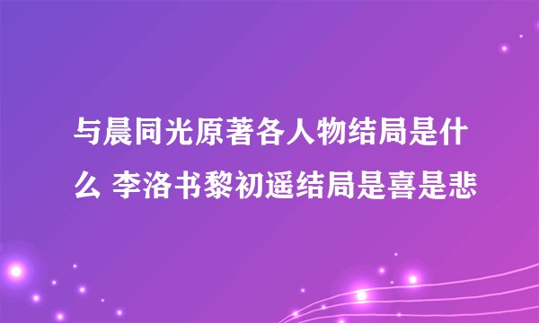 与晨同光原著各人物结局是什么 李洛书黎初遥结局是喜是悲