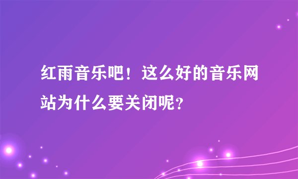 红雨音乐吧！这么好的音乐网站为什么要关闭呢？
