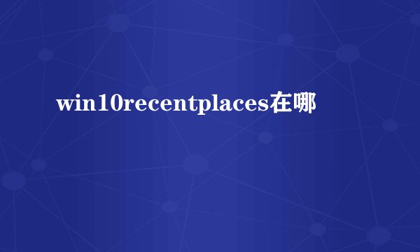 win10recentplaces在哪