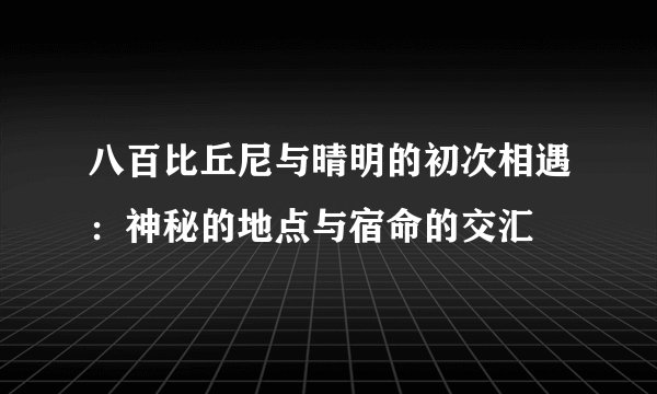 八百比丘尼与晴明的初次相遇：神秘的地点与宿命的交汇