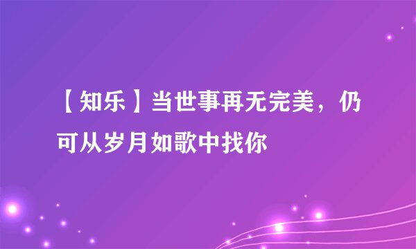 【知乐】当世事再无完美，仍可从岁月如歌中找你