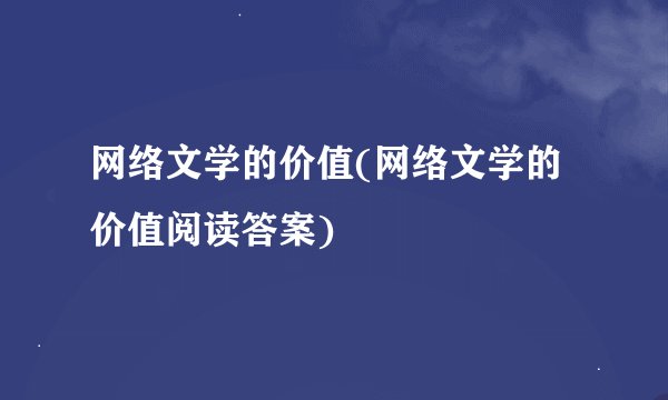 网络文学的价值(网络文学的价值阅读答案)