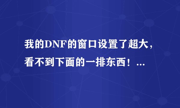我的DNF的窗口设置了超大，看不到下面的一排东西！所以按不到游戏设置啊，按ESC健也没用啊！怎么办啊？