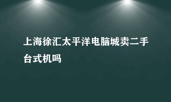 上海徐汇太平洋电脑城卖二手台式机吗