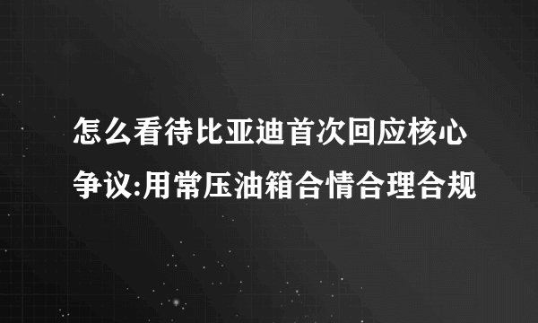 怎么看待比亚迪首次回应核心争议:用常压油箱合情合理合规