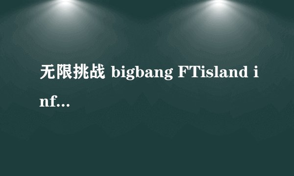 无限挑战 bigbang FTisland infinite 都有哪些人上了哪几期 求全的 谢谢