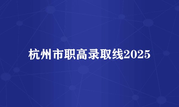 杭州市职高录取线2025