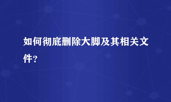 如何彻底删除大脚及其相关文件？