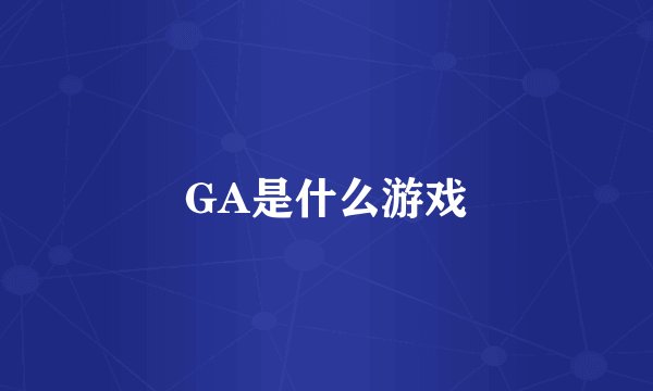GA是什么游戏