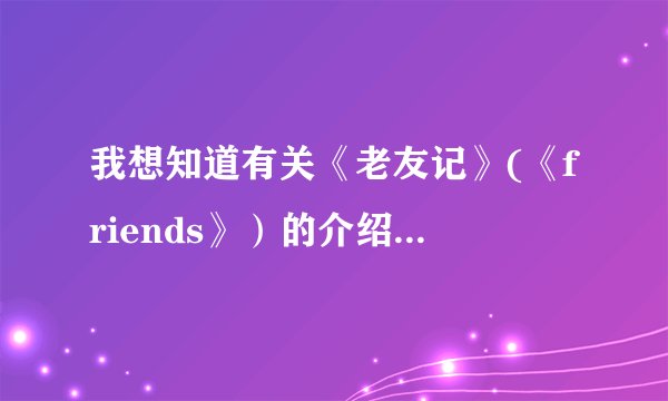 我想知道有关《老友记》(《friends》）的介绍等~多谢哈~