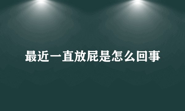 最近一直放屁是怎么回事