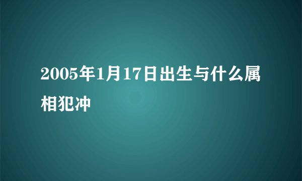 2005年1月17日出生与什么属相犯冲