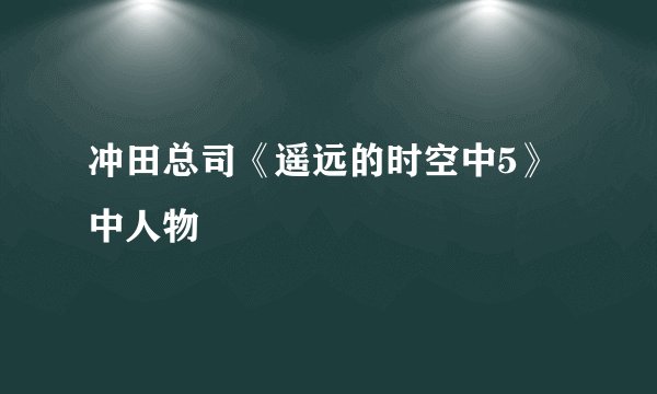 冲田总司《遥远的时空中5》中人物